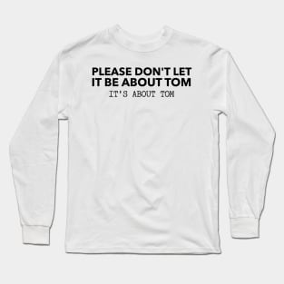 Please don't let it be about Tom - It's a about Tom Long Sleeve T-Shirt